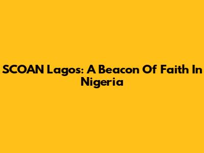 SCOAN Lagos: A Beacon Of Faith In Nigeria