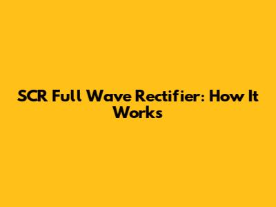 SCR Full Wave Rectifier: How It Works