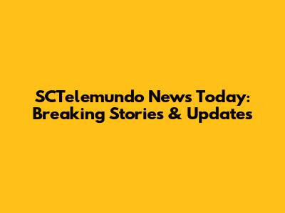 SCTelemundo News Today: Breaking Stories & Updates