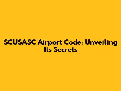SCUSASC Airport Code: Unveiling Its Secrets