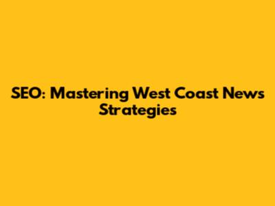 SEO: Mastering West Coast News Strategies
