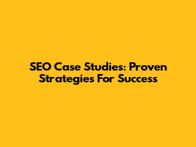 SEO Case Studies: Proven Strategies For Success