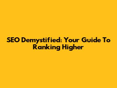 SEO Demystified: Your Guide To Ranking Higher