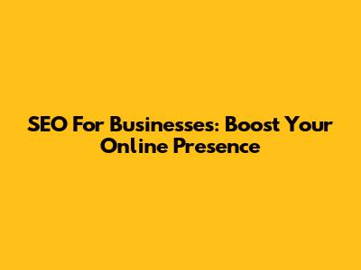 SEO For Businesses: Boost Your Online Presence