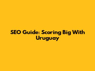 SEO Guide: Scoring Big With Uruguay
