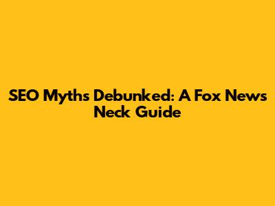 SEO Myths Debunked: A Fox News Neck Guide