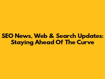 SEO News, Web & Search Updates: Staying Ahead Of The Curve