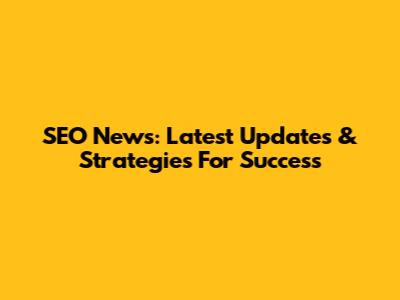 SEO News: Latest Updates & Strategies For Success
