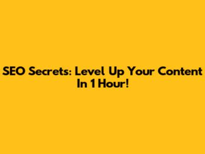 SEO Secrets: Level Up Your Content In 1 Hour!