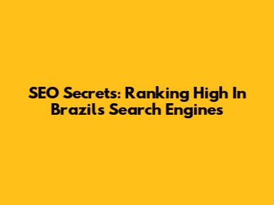SEO Secrets: Ranking High In Brazil's Search Engines