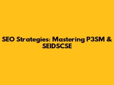 SEO Strategies: Mastering P3SM & SEIDSCSE