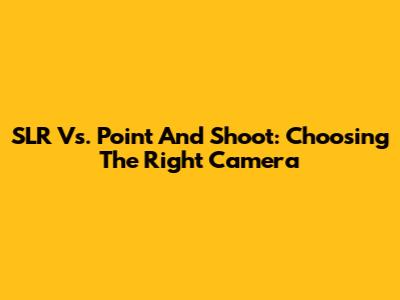 SLR Vs. Point And Shoot: Choosing The Right Camera