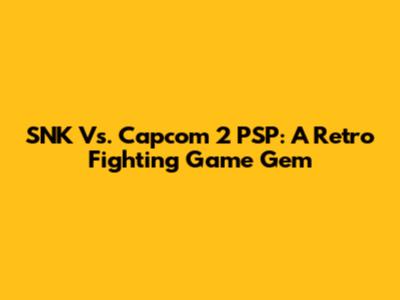 SNK Vs. Capcom 2 PSP: A Retro Fighting Game Gem