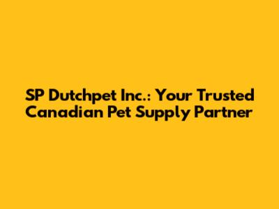 SP Dutchpet Inc.: Your Trusted Canadian Pet Supply Partner