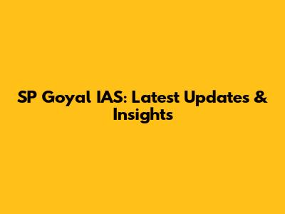 SP Goyal IAS: Latest Updates & Insights