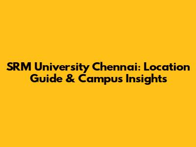 SRM University Chennai: Location Guide & Campus Insights