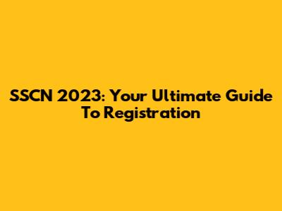 SSCN 2023: Your Ultimate Guide To Registration
