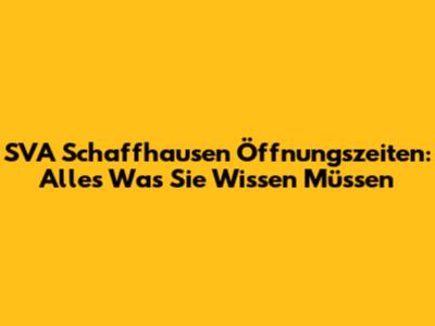 SVA Schaffhausen Öffnungszeiten: Alles Was Sie Wissen Müssen