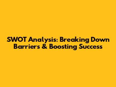 SWOT Analysis: Breaking Down Barriers & Boosting Success