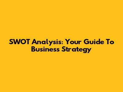 SWOT Analysis: Your Guide To Business Strategy