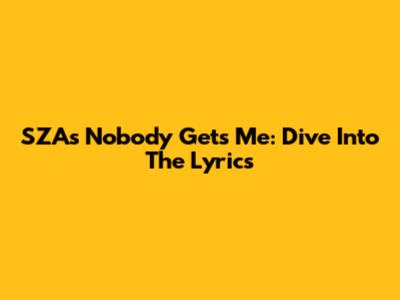 SZA's 'Nobody Gets Me': Dive Into The Lyrics