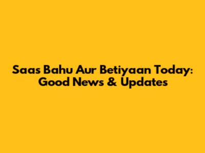 Saas Bahu Aur Betiyaan Today: Good News & Updates