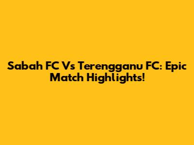 Sabah FC Vs Terengganu FC: Epic Match Highlights!
