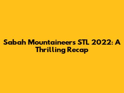 Sabah Mountaineers STL 2022: A Thrilling Recap