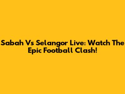Sabah Vs Selangor Live: Watch The Epic Football Clash!