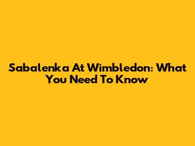Sabalenka At Wimbledon: What You Need To Know
