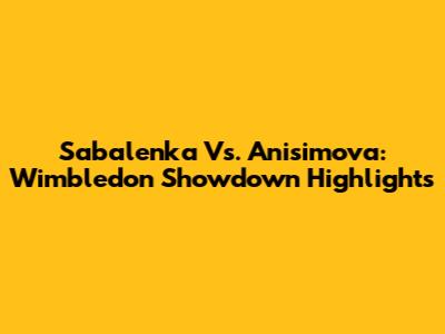 Sabalenka Vs. Anisimova: Wimbledon Showdown Highlights