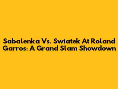 Sabalenka Vs. Swiatek At Roland Garros: A Grand Slam Showdown