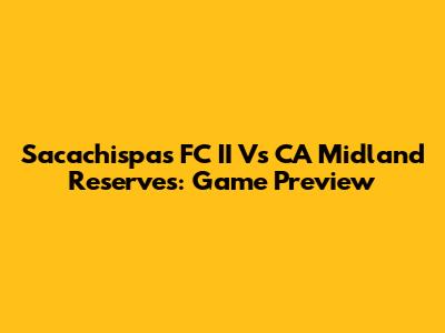 Sacachispas FC II Vs CA Midland Reserves: Game Preview