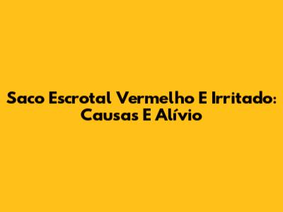 Saco Escrotal Vermelho E Irritado: Causas E Alívio