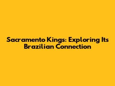 Sacramento Kings: Exploring Its Brazilian Connection