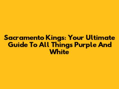 Sacramento Kings: Your Ultimate Guide To All Things Purple And White