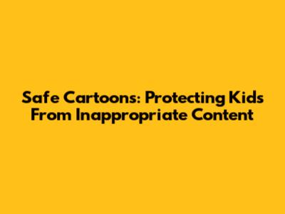 Safe Cartoons: Protecting Kids From Inappropriate Content