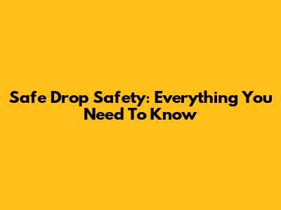 Safe Drop Safety: Everything You Need To Know