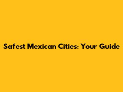 Safest Mexican Cities: Your Guide