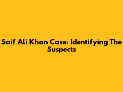 Saif Ali Khan Case: Identifying The Suspects
