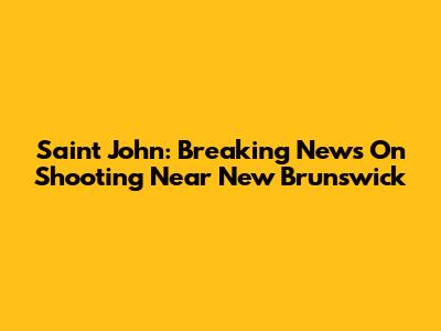 Saint John: Breaking News On Shooting Near New Brunswick