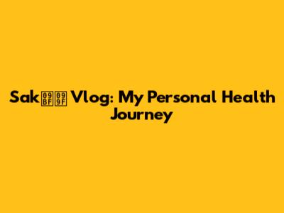 Sakিট Vlog: My Personal Health Journey