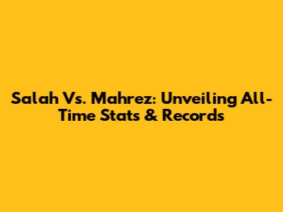 Salah Vs. Mahrez: Unveiling All-Time Stats & Records