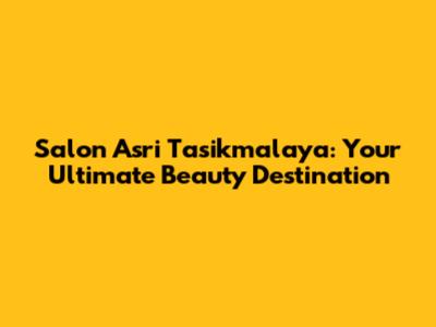 Salon Asri Tasikmalaya: Your Ultimate Beauty Destination