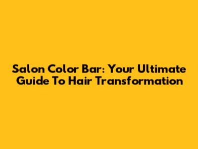 Salon Color Bar: Your Ultimate Guide To Hair Transformation