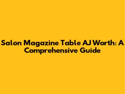 Salon Magazine Table AJ Worth: A Comprehensive Guide