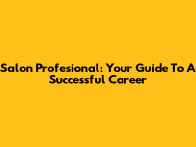Salon Profesional: Your Guide To A Successful Career