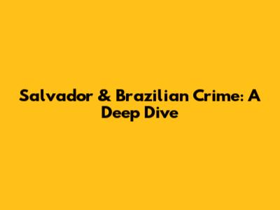 Salvador & Brazilian Crime: A Deep Dive