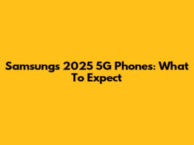 Samsung's 2025 5G Phones: What To Expect