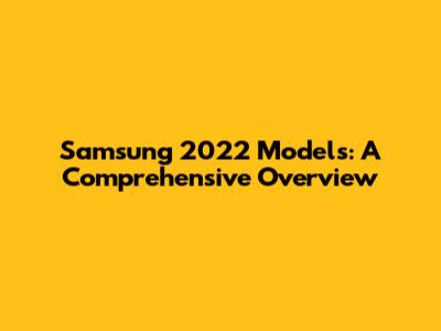Samsung 2022 Models: A Comprehensive Overview